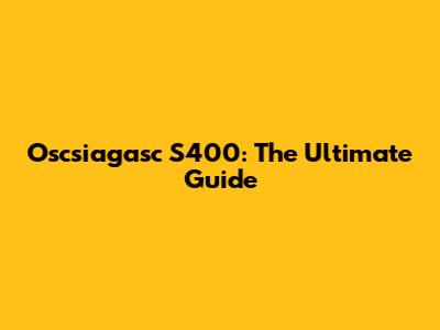 Oscsiagasc S400: The Ultimate Guide