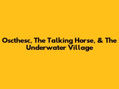 Oscthesc, The Talking Horse, & The Underwater Village
