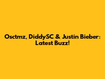 Osctmz, DiddySC & Justin Bieber: Latest Buzz!