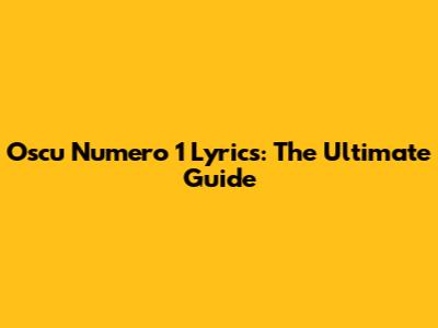 Oscu Numero 1 Lyrics: The Ultimate Guide
