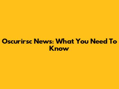 Oscurirsc News: What You Need To Know