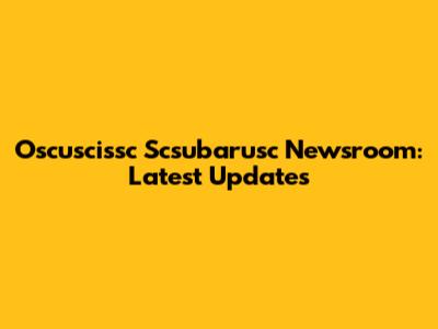Oscuscissc Scsubarusc Newsroom: Latest Updates