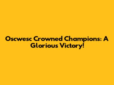 Oscwesc Crowned Champions: A Glorious Victory!