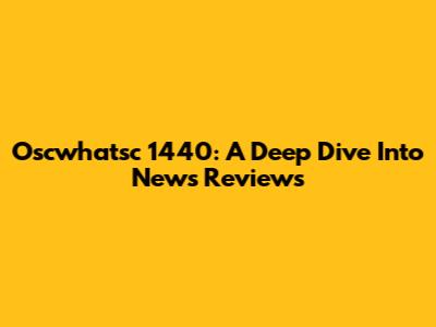 Oscwhatsc 1440: A Deep Dive Into News Reviews