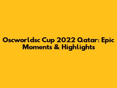 Oscworldsc Cup 2022 Qatar: Epic Moments & Highlights