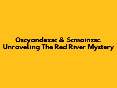 Oscyandexsc & Scmainzsc: Unraveling The Red River Mystery