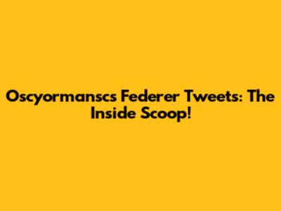 Oscyormansc's Federer Tweets: The Inside Scoop!