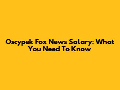Oscypek Fox News Salary: What You Need To Know