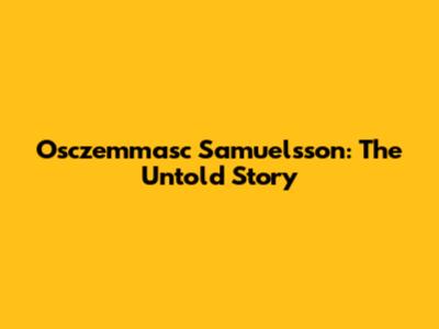 Osczemmasc Samuelsson: The Untold Story