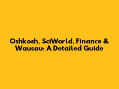 Oshkosh, SciWorld, Finance & Wausau: A Detailed Guide
