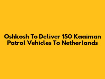 Oshkosh To Deliver 150 Kaaiman Patrol Vehicles To Netherlands