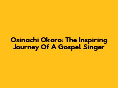 Osinachi Okoro: The Inspiring Journey Of A Gospel Singer