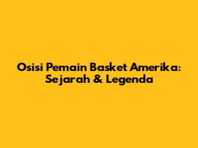 Osisi Pemain Basket Amerika: Sejarah & Legenda
