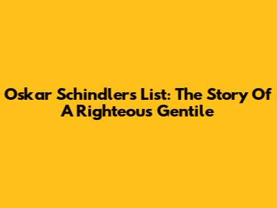 Oskar Schindler's List: The Story Of A Righteous Gentile