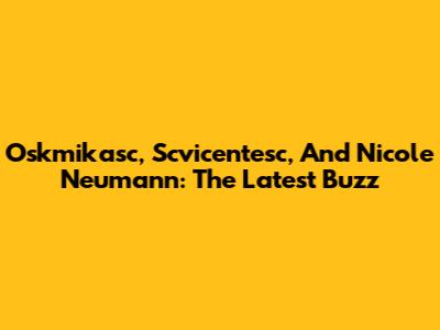 Oskmikasc, Scvicentesc, And Nicole Neumann: The Latest Buzz