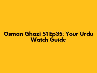 Osman Ghazi S1 Ep35: Your Urdu Watch Guide