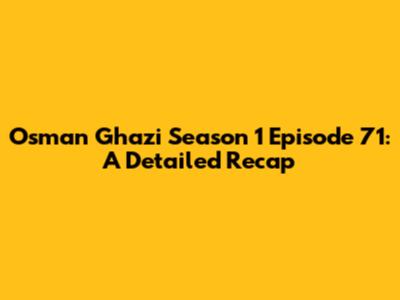 Osman Ghazi Season 1 Episode 71: A Detailed Recap