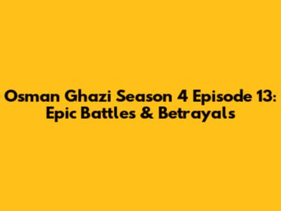 Osman Ghazi Season 4 Episode 13: Epic Battles & Betrayals