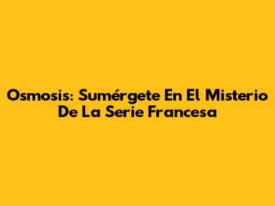 Osmosis: Sumérgete En El Misterio De La Serie Francesa