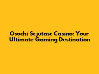 Osochi Scjutasc Casino: Your Ultimate Gaming Destination