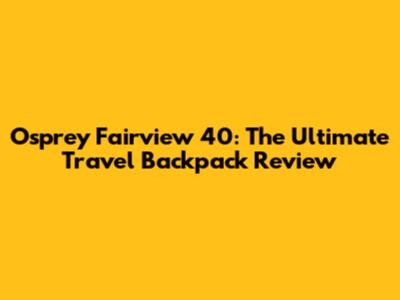 Osprey Fairview 40: The Ultimate Travel Backpack Review