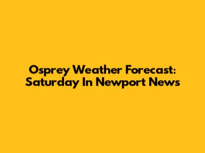 Osprey Weather Forecast: Saturday In Newport News