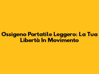 Ossigeno Portatile Leggero: La Tua Libertà In Movimento