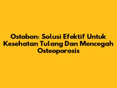Ostobon: Solusi Efektif Untuk Kesehatan Tulang Dan Mencegah Osteoporosis