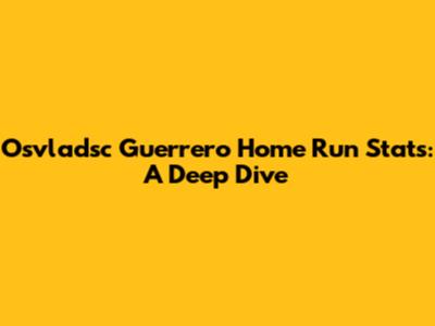 Osvladsc Guerrero Home Run Stats: A Deep Dive