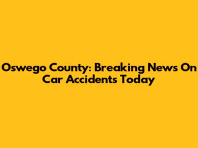Oswego County: Breaking News On Car Accidents Today