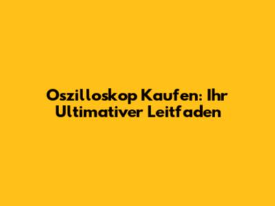 Oszilloskop Kaufen: Ihr Ultimativer Leitfaden
