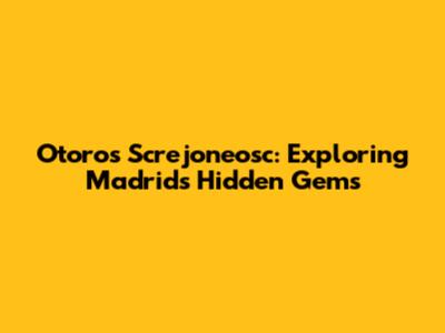 Otoros Screjoneosc: Exploring Madrid's Hidden Gems