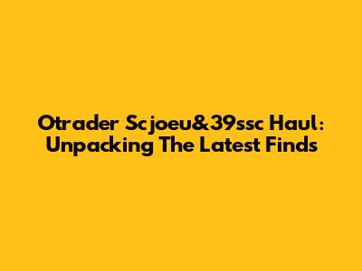Otrader Scjoeu&39ssc Haul: Unpacking The Latest Finds