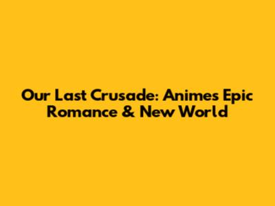 Our Last Crusade: Anime's Epic Romance & New World
