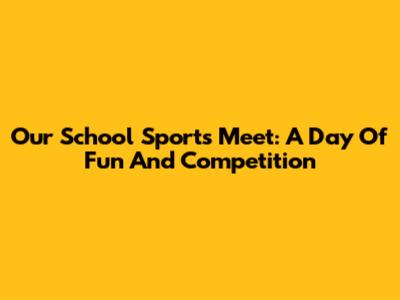 Our School Sports Meet: A Day Of Fun And Competition