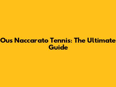 Ous Naccarato Tennis: The Ultimate Guide