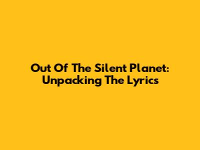 Out Of The Silent Planet: Unpacking The Lyrics