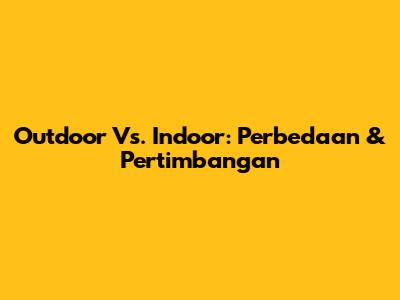 Outdoor Vs. Indoor: Perbedaan & Pertimbangan
