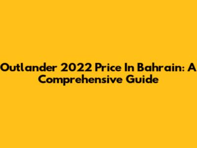 Outlander 2022 Price In Bahrain: A Comprehensive Guide