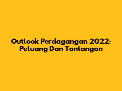 Outlook Perdagangan 2022: Peluang Dan Tantangan