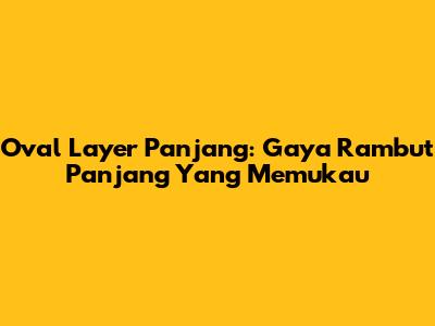 Oval Layer Panjang: Gaya Rambut Panjang Yang Memukau