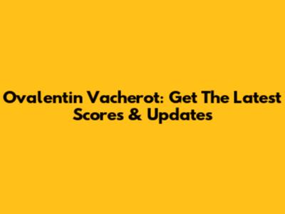 Ovalentin Vacherot: Get The Latest Scores & Updates