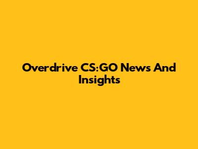 Overdrive CS:GO News And Insights
