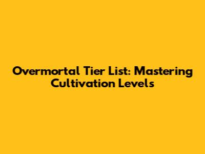 Overmortal Tier List: Mastering Cultivation Levels