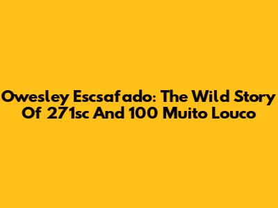 Owesley Escsafado: The Wild Story Of 271sc And 100 Muito Louco