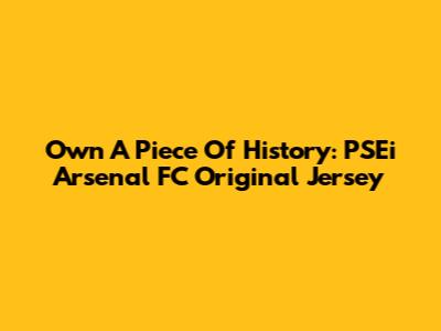 Own A Piece Of History: PSEi Arsenal FC Original Jersey