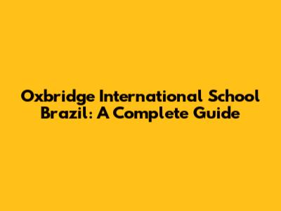 Oxbridge International School Brazil: A Complete Guide