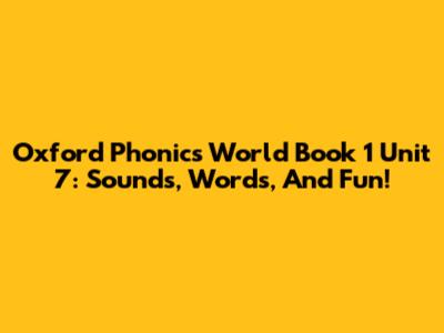 Oxford Phonics World Book 1 Unit 7: Sounds, Words, And Fun!