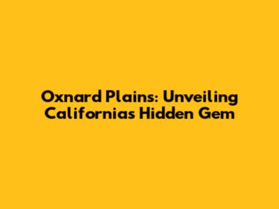 Oxnard Plains: Unveiling California's Hidden Gem