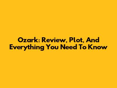 Ozark: Review, Plot, And Everything You Need To Know